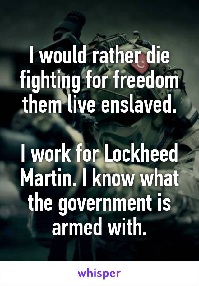 I would rather die fighting for freedom them live enslaved.

I work for Lockheed Martin. I know what the government is armed with.