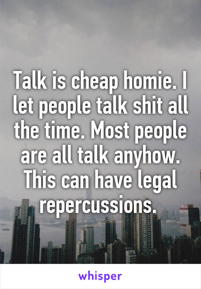 Talk is cheap homie. I let people talk shit all the time. Most people are all talk anyhow. This can have legal repercussions. 