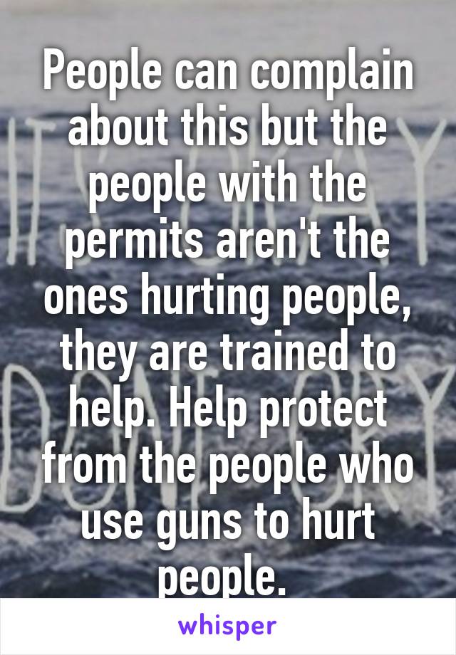 People can complain about this but the people with the permits aren't the ones hurting people, they are trained to help. Help protect from the people who use guns to hurt people. 