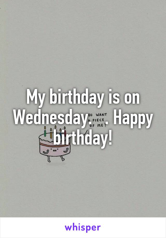 My birthday is on Wednesday.   . Happy birthday!