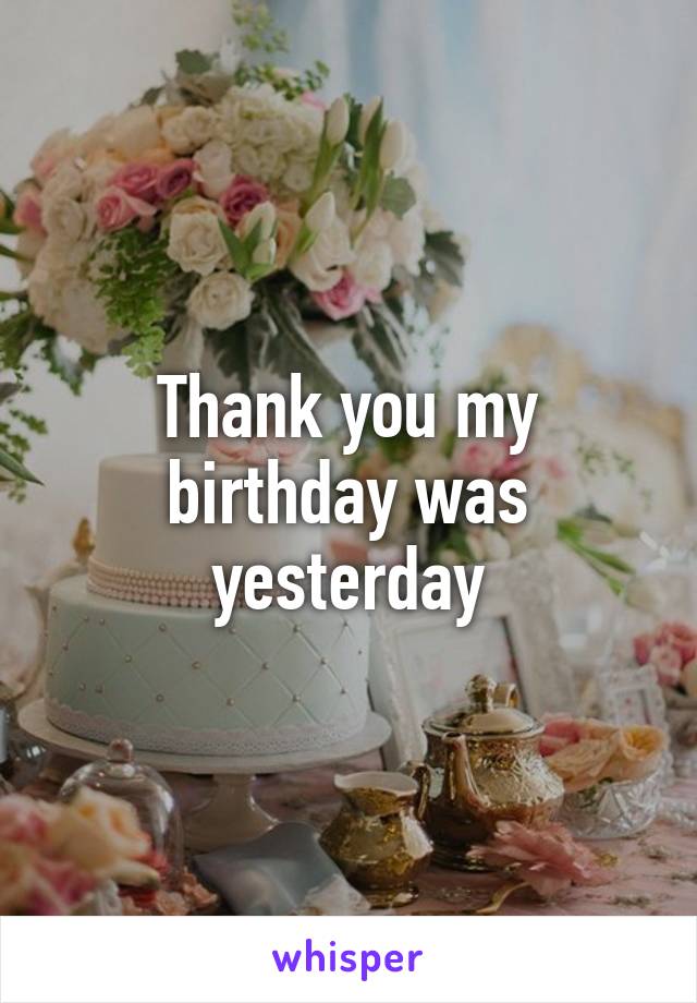 Thank you my birthday was yesterday