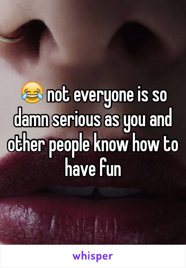 😂 not everyone is so damn serious as you and other people know how to have fun