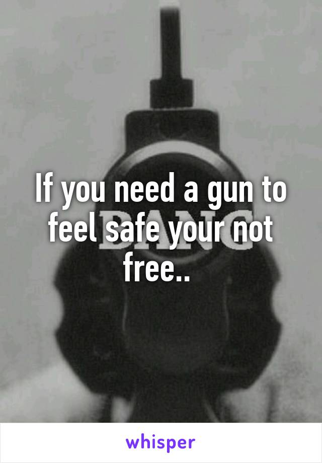 If you need a gun to feel safe your not free.. 