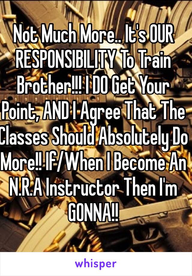 Not Much More.. It's OUR RESPONSIBILITY To Train Brother!!! I DO Get Your Point, AND I Agree That The Classes Should Absolutely Do More!! If/When I Become An N.R.A Instructor Then I'm GONNA!!  