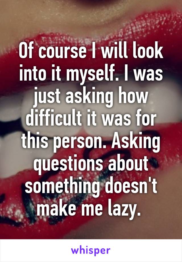 Of course I will look into it myself. I was just asking how difficult it was for this person. Asking questions about something doesn't make me lazy. 