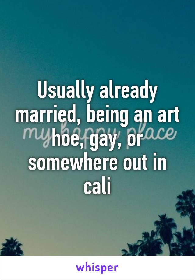 Usually already married, being an art hoe, gay, or somewhere out in cali