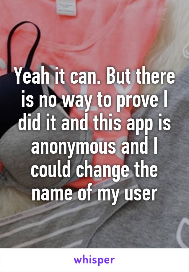 Yeah it can. But there is no way to prove I did it and this app is anonymous and I could change the name of my user