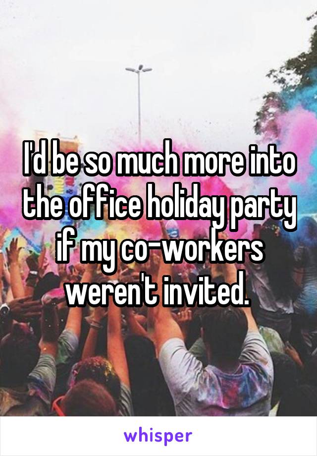 I'd be so much more into the office holiday party if my co-workers weren't invited. 