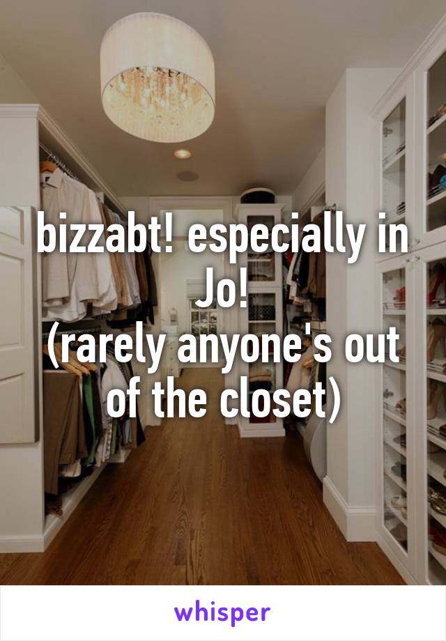 bizzabt! especially in Jo!
(rarely anyone's out of the closet)