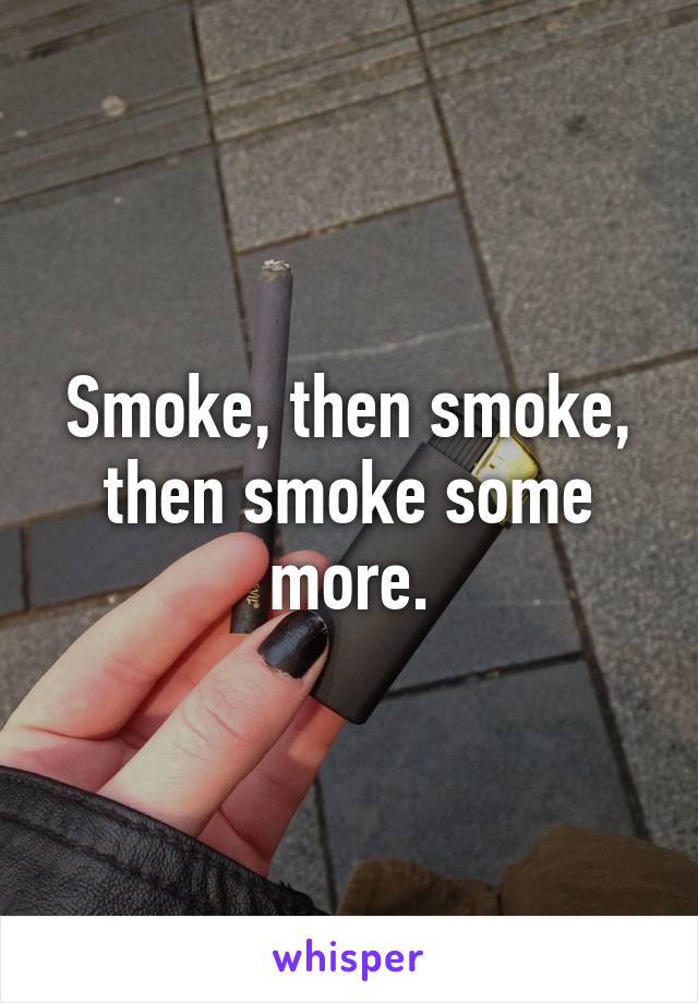 Smoke, then smoke, then smoke some more.