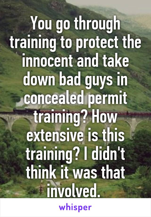 You go through training to protect the innocent and take down bad guys in concealed permit training? How extensive is this training? I didn't think it was that involved. 