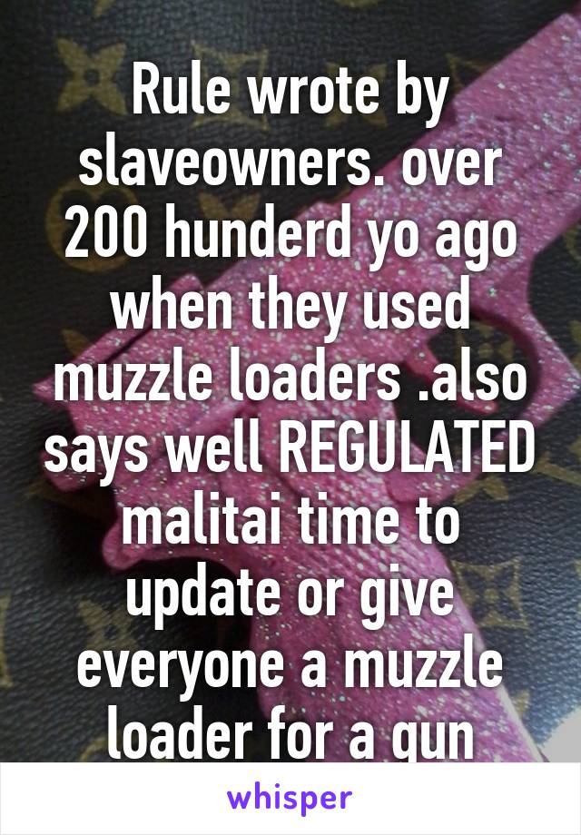 Rule wrote by slaveowners. over 200 hunderd yo ago when they used muzzle loaders .also says well REGULATED malitai time to update or give everyone a muzzle loader for a gun