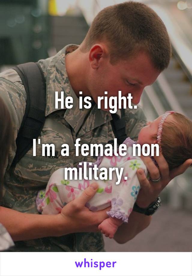 He is right.

I'm a female non military.