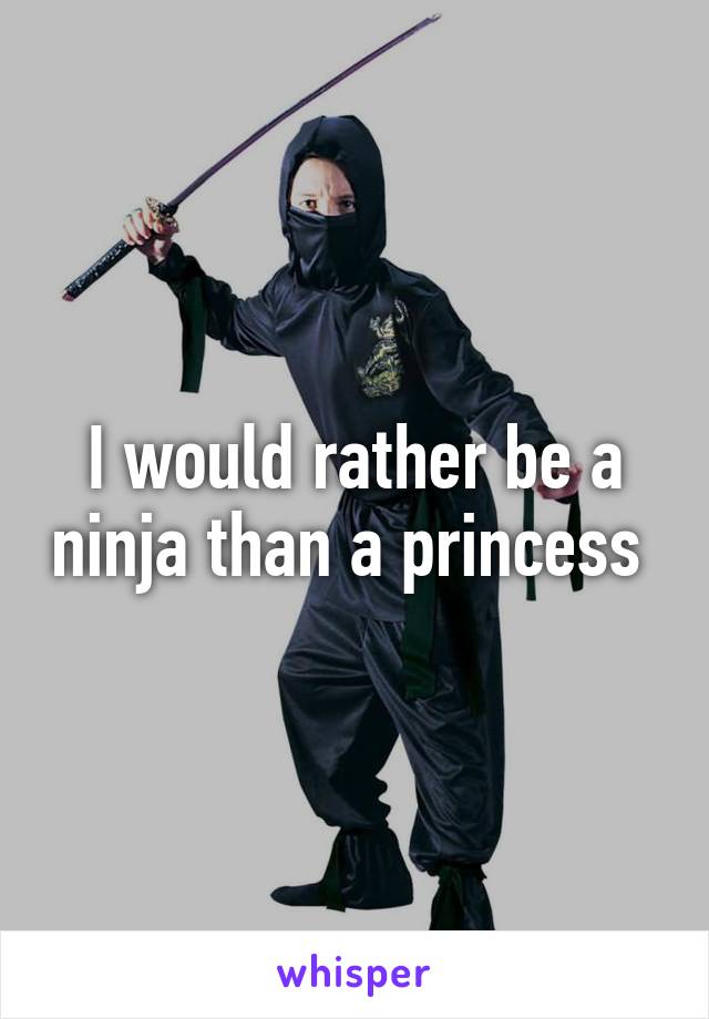 I would rather be a ninja than a princess 