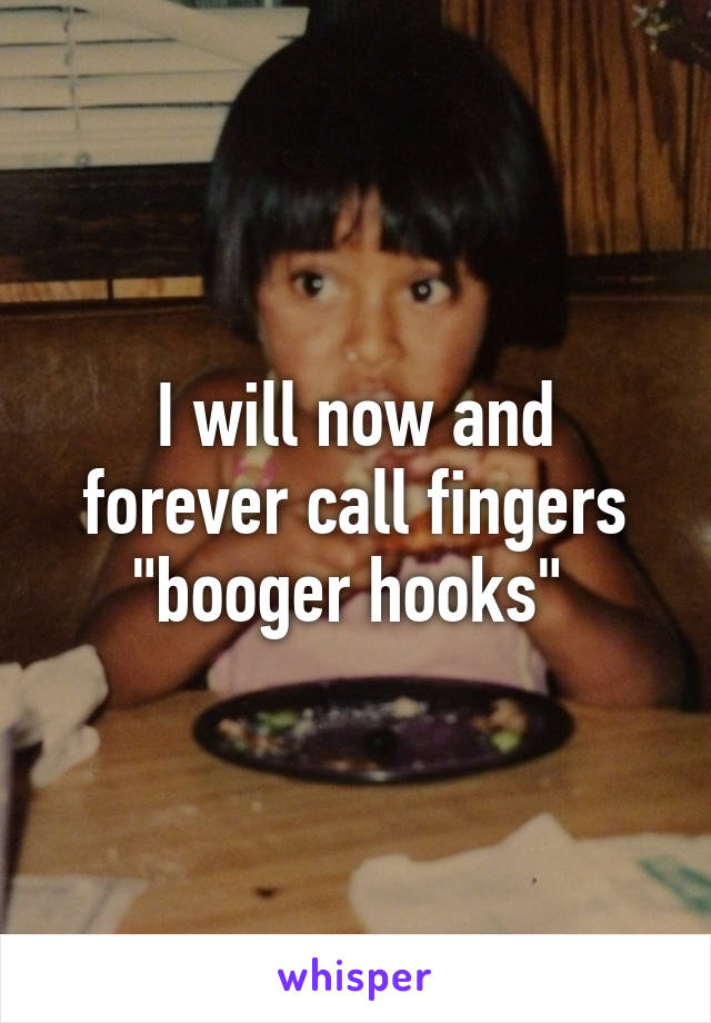 I will now and forever call fingers "booger hooks" 