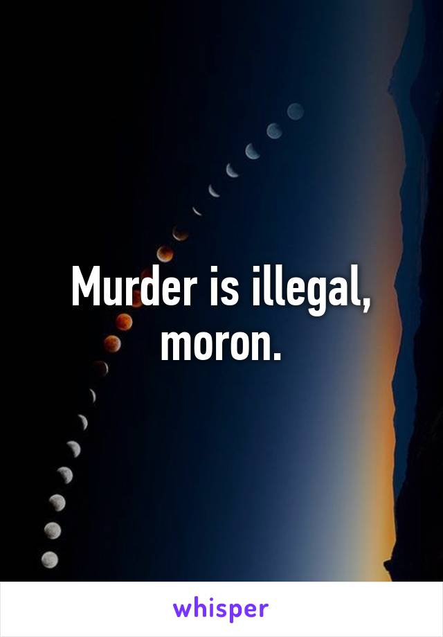 Murder is illegal, moron.