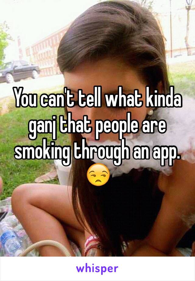 You can't tell what kinda ganj that people are smoking through an app.
😒