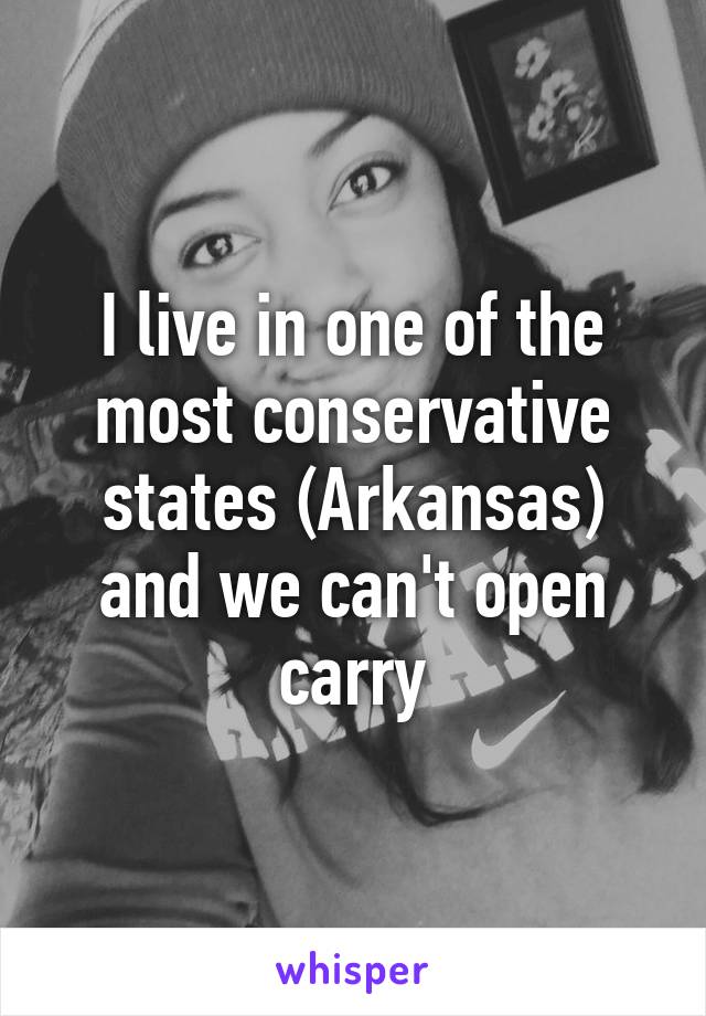 I live in one of the most conservative states (Arkansas) and we can't open carry