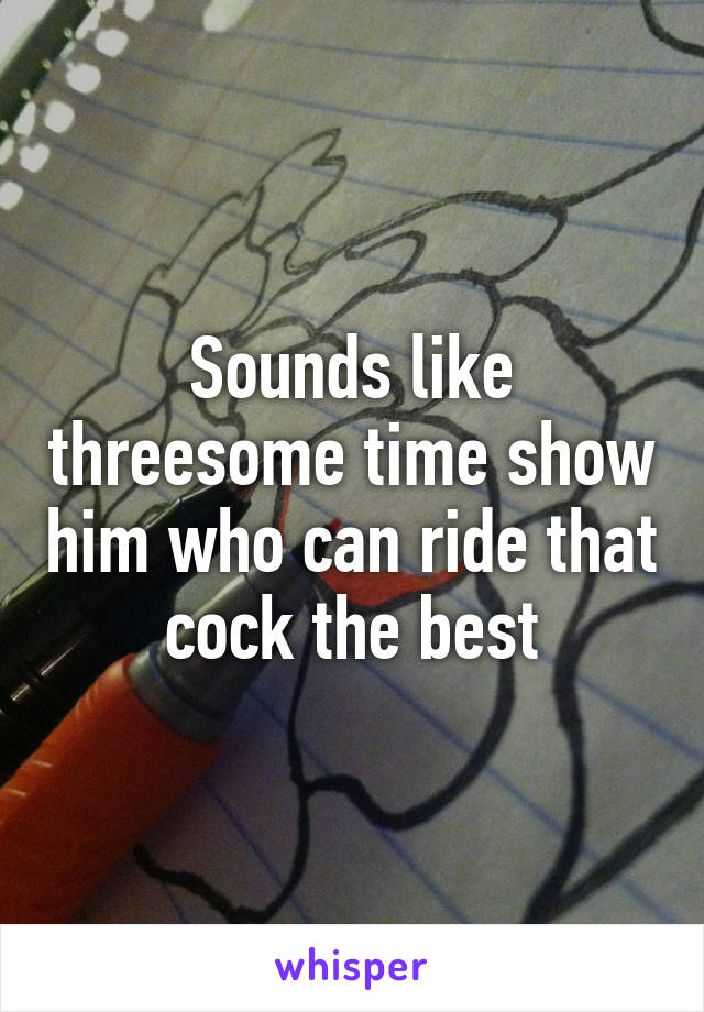 Sounds like threesome time show him who can ride that cock the best