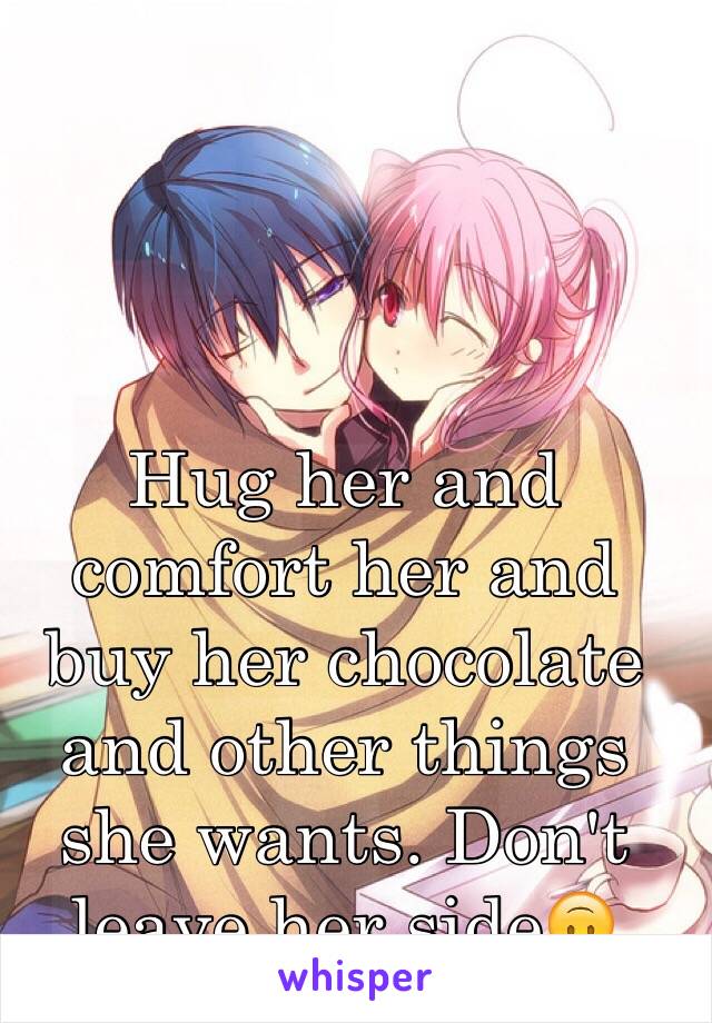 Hug her and comfort her and buy her chocolate and other things she wants. Don't leave her side🙃