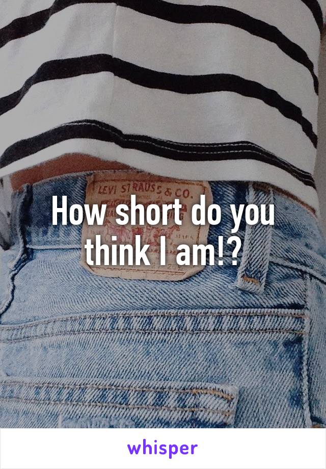 How short do you think I am!?