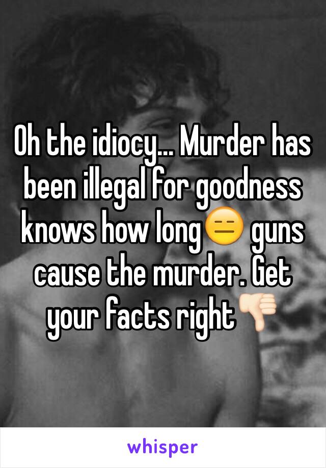 Oh the idiocy... Murder has been illegal for goodness knows how long😑 guns cause the murder. Get your facts right👎🏻