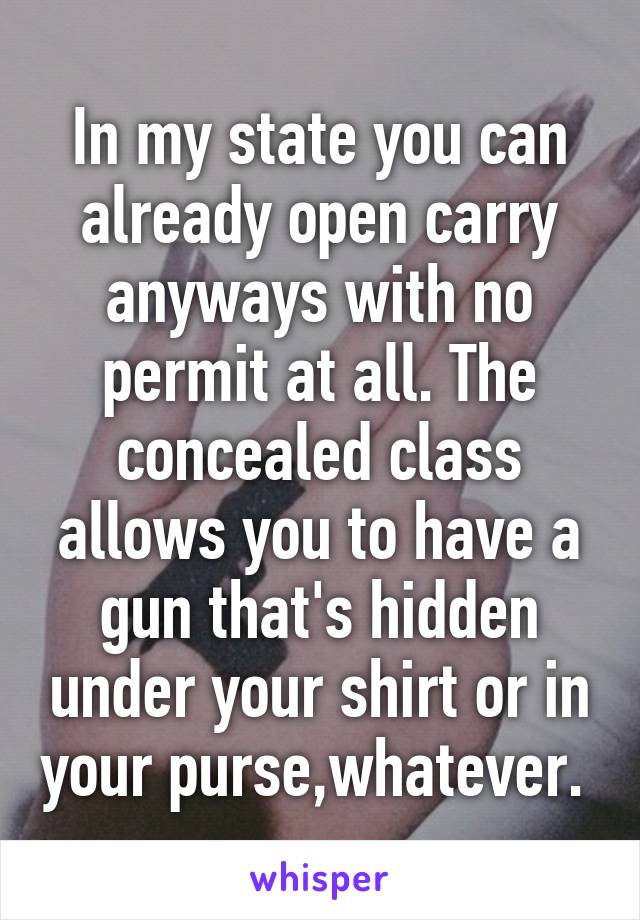 In my state you can already open carry anyways with no permit at all. The concealed class allows you to have a gun that's hidden under your shirt or in your purse,whatever. 