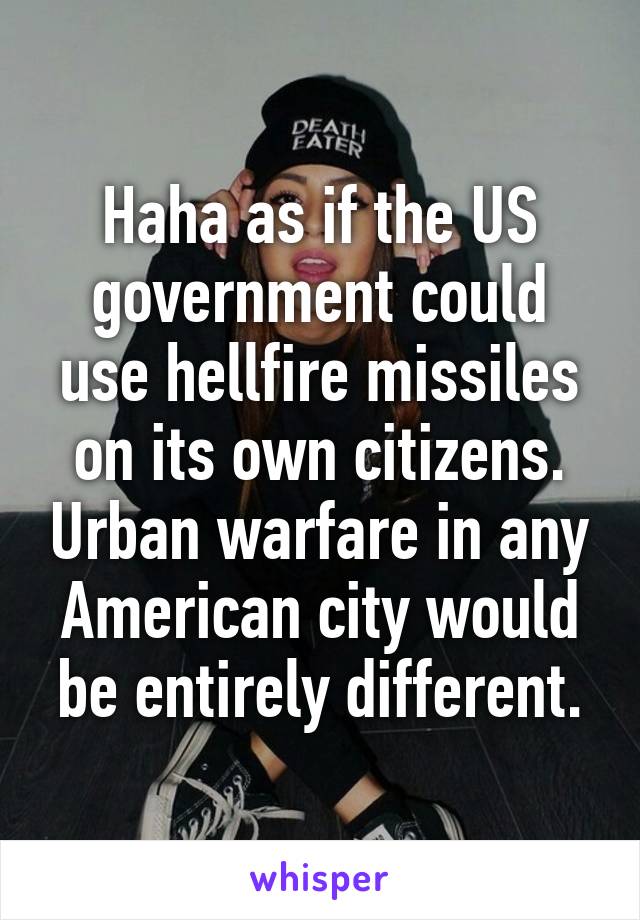 Haha as if the US government could use hellfire missiles on its own citizens. Urban warfare in any American city would be entirely different.