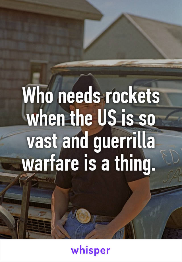 Who needs rockets when the US is so vast and guerrilla warfare is a thing. 