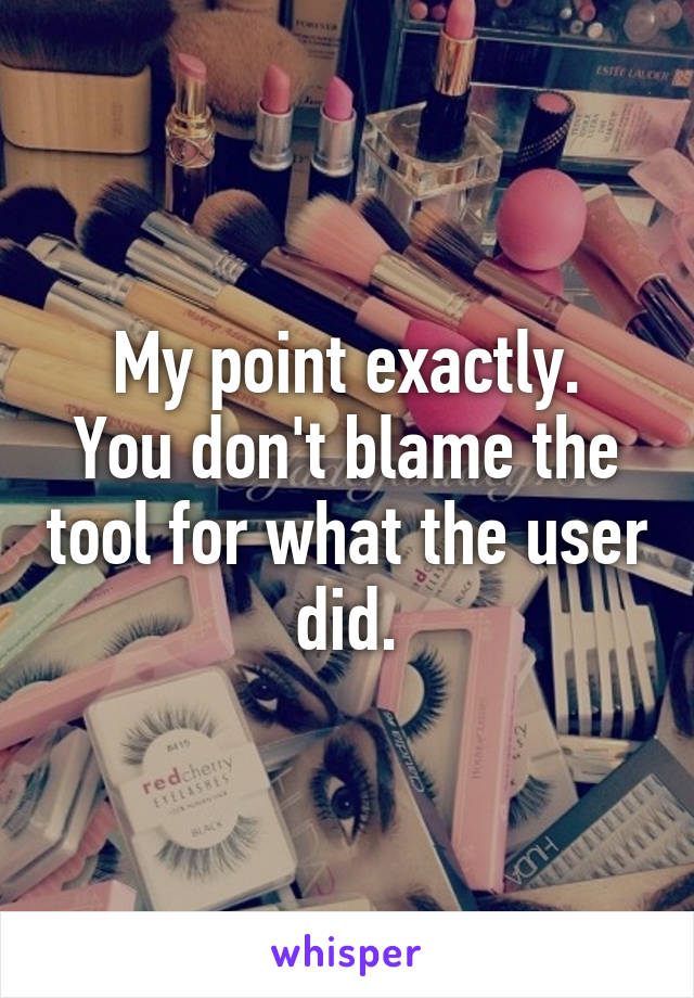 My point exactly.
You don't blame the tool for what the user did.