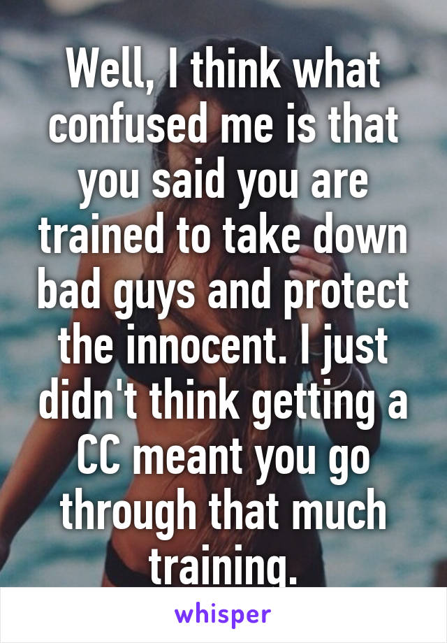 Well, I think what confused me is that you said you are trained to take down bad guys and protect the innocent. I just didn't think getting a CC meant you go through that much training.