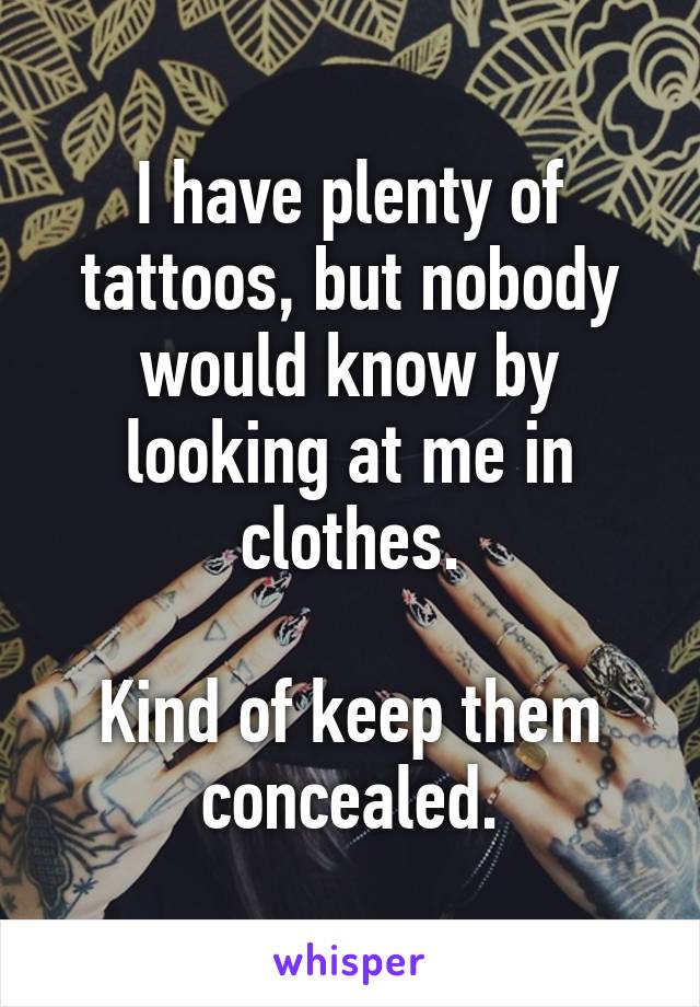 I have plenty of tattoos, but nobody would know by looking at me in clothes.

Kind of keep them concealed.