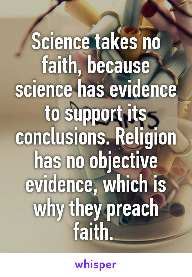 Science takes no faith, because science has evidence to support its conclusions. Religion has no objective evidence, which is why they preach faith. 