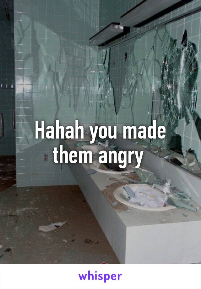 Hahah you made them angry 