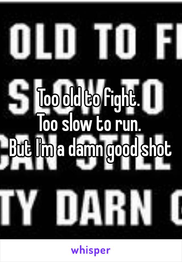 Too old to fight. 
Too slow to run. 
But I'm a damn good shot