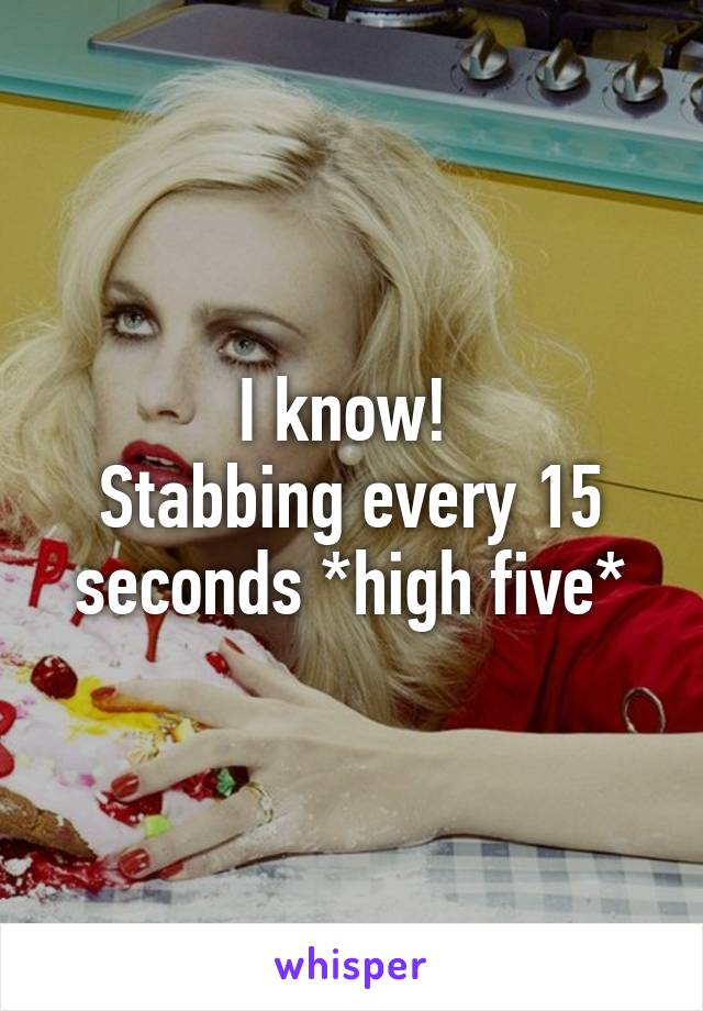 I know! 
Stabbing every 15 seconds *high five*