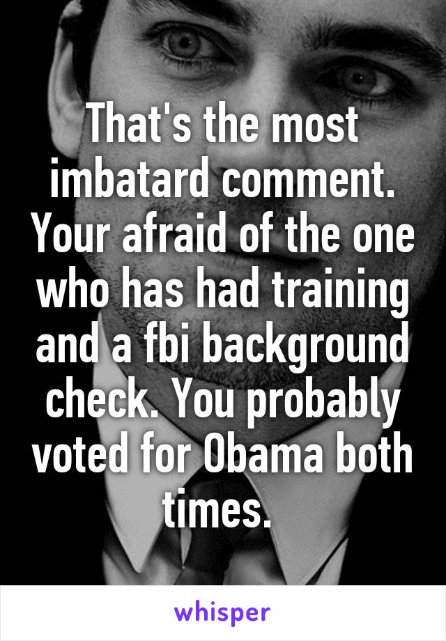 That's the most imbatard comment. Your afraid of the one who has had training and a fbi background check. You probably voted for Obama both times. 