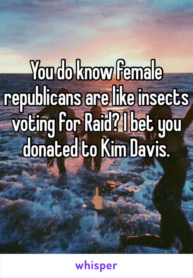 You do know female republicans are like insects voting for Raid? I bet you donated to Kim Davis. 

🖕🏽