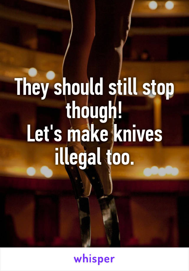 They should still stop though!
Let's make knives illegal too.
