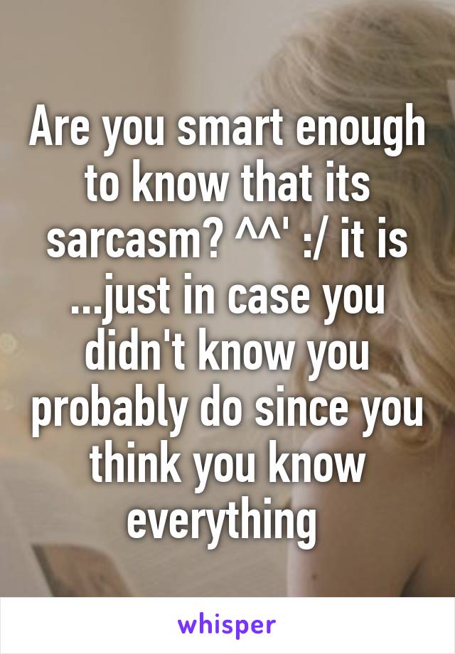 Are you smart enough to know that its sarcasm? ^^' :/ it is ...just in case you didn't know you probably do since you think you know everything 