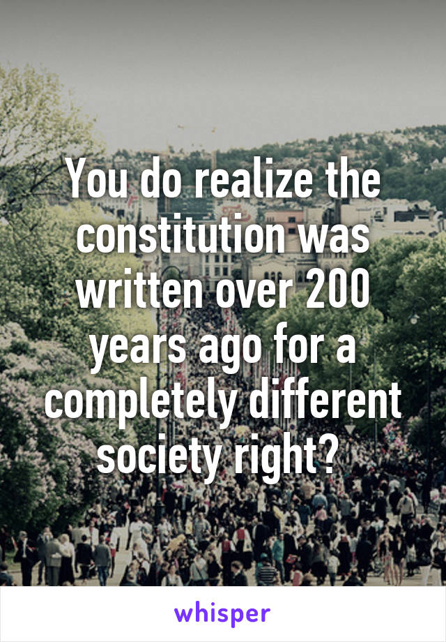 You do realize the constitution was written over 200 years ago for a completely different society right? 