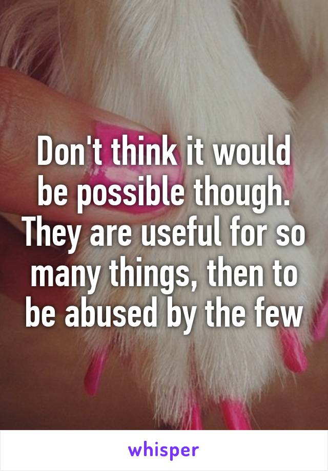 Don't think it would be possible though. They are useful for so many things, then to be abused by the few