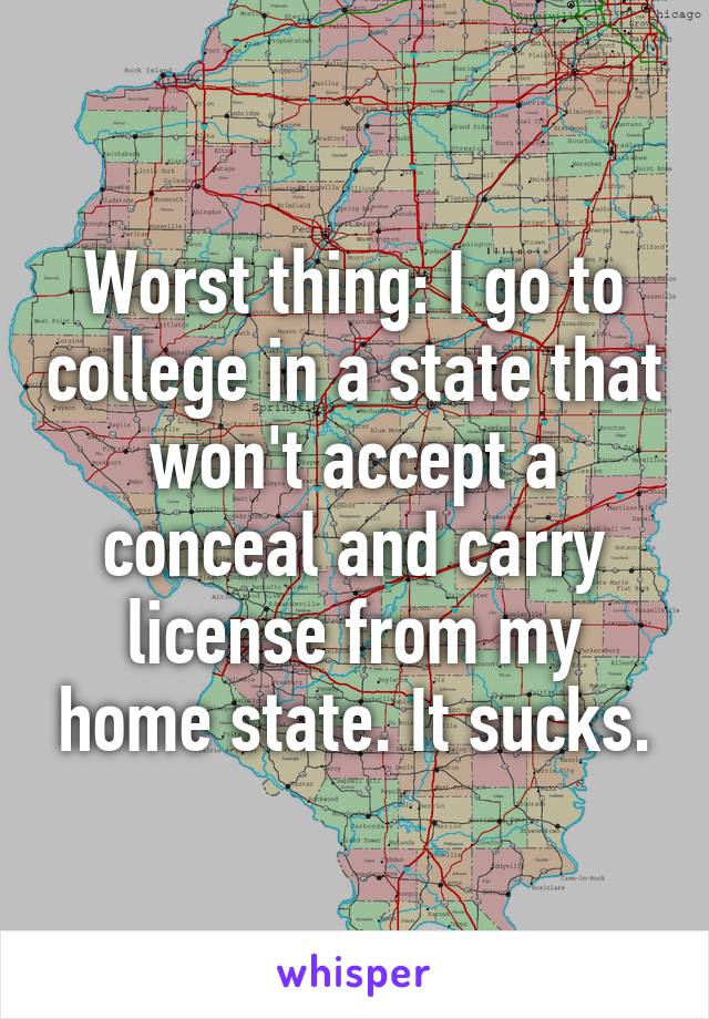 Worst thing: I go to college in a state that won't accept a conceal and carry license from my home state. It sucks.