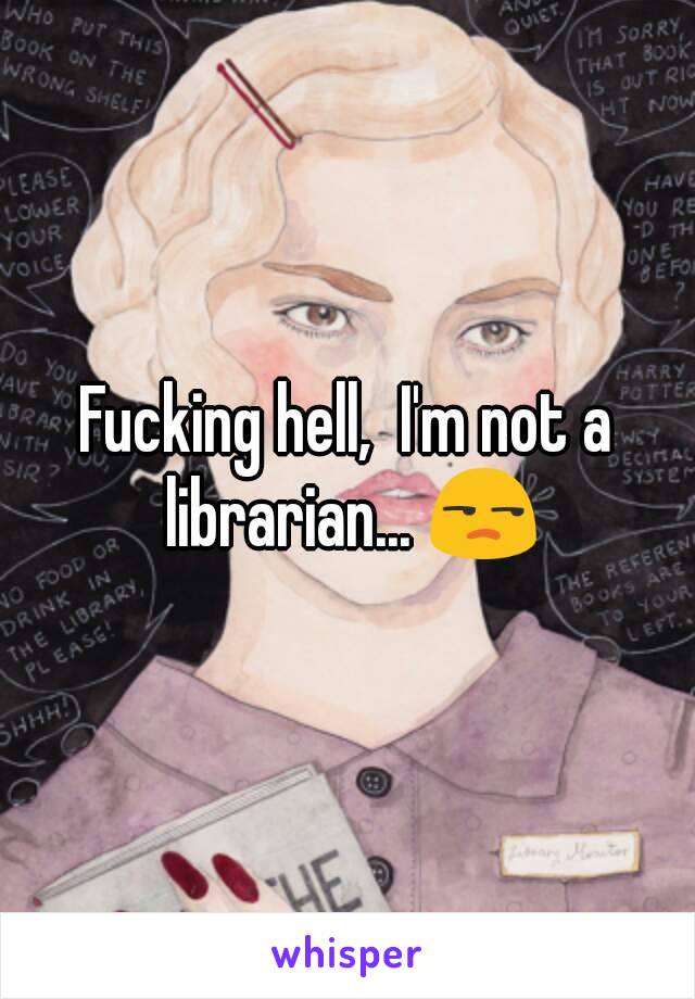 Fucking hell,  I'm not a librarian... 😒