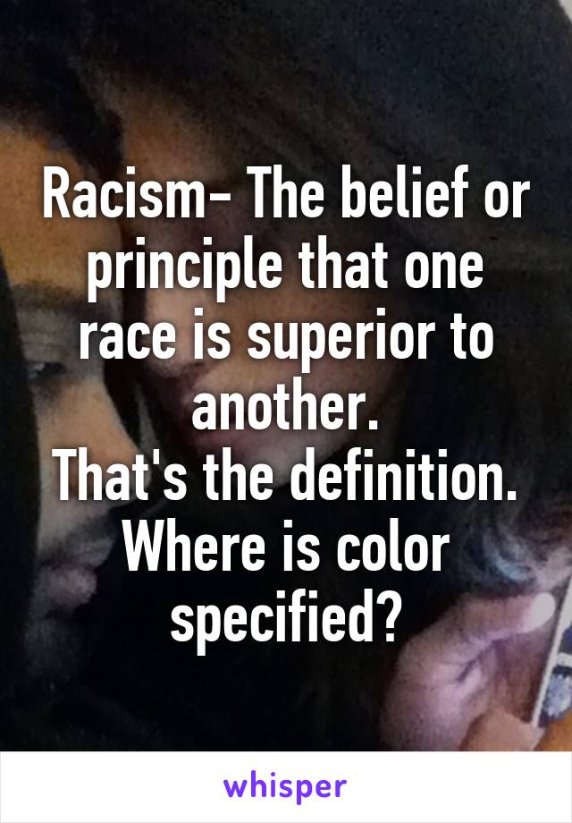 Racism- The belief or principle that one race is superior to another.
That's the definition.
Where is color specified?