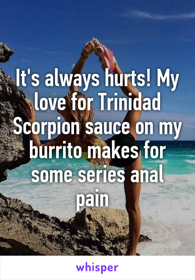 It's always hurts! My love for Trinidad Scorpion sauce on my burrito makes for some series anal pain  