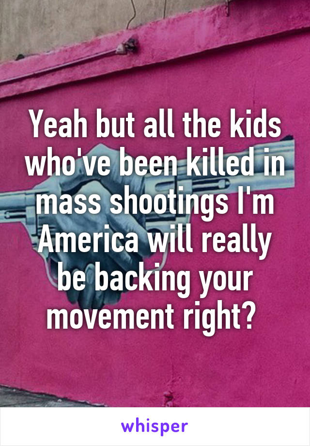 Yeah but all the kids who've been killed in mass shootings I'm America will really be backing your movement right? 