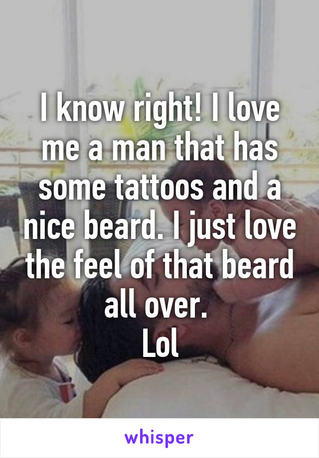 I know right! I love me a man that has some tattoos and a nice beard. I just love the feel of that beard all over. 
Lol