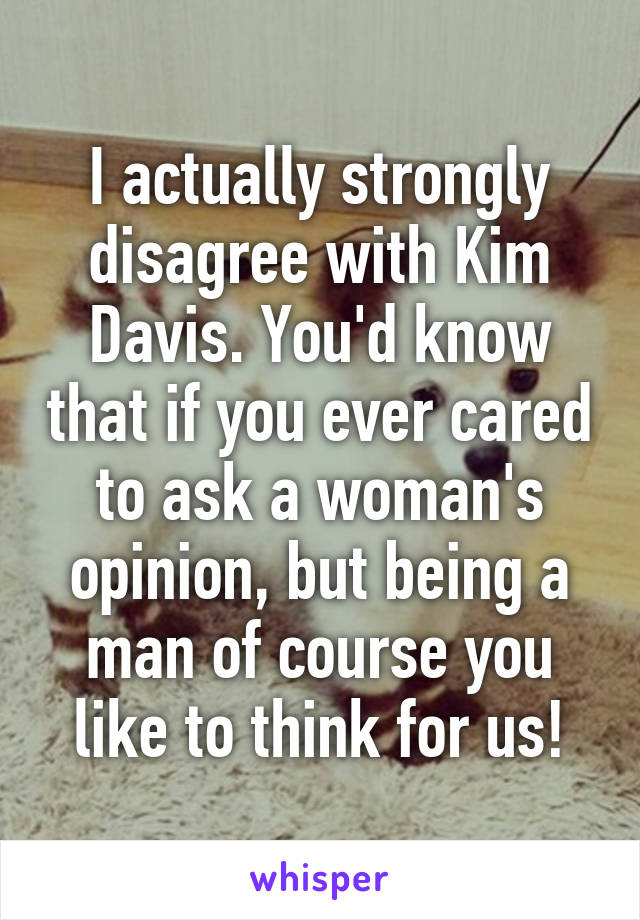 I actually strongly disagree with Kim Davis. You'd know that if you ever cared to ask a woman's opinion, but being a man of course you like to think for us!