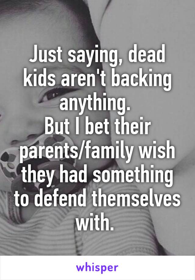 Just saying, dead kids aren't backing anything. 
But I bet their parents/family wish they had something to defend themselves with. 